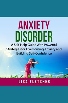Anxiety Disorder: A Self-Help Guide with Powerful Strategies for Overcoming Anxiety and Building Self-Confidence