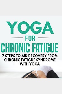 Yoga for Chronic Fatigue: 7 Steps to Aid Recovery from Chronic Fatigue Syndrome with Yoga