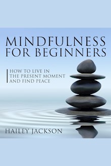 Mindfulness For Beginners: How To Live In The Present Moment And Find Peace