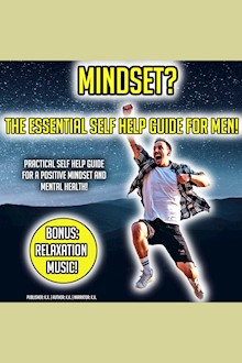 Mindset? The Essential Self Help Guide For Men!: Practical Self Help Guide For A Positive Mindset And Mental Health! BONUS: Relaxation Music!