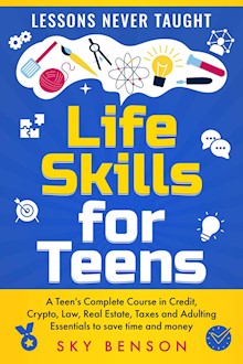 Life Skills for Teens - Lessons Never Taught: A Teen's Complete Course in Credit, Crypto, Law, Real Estate, Taxes and Adulting Essentials to save time and money