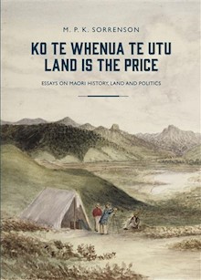 Ko Te Whenua Te Utu / Land is the Price: Essays on Maori History, Land and Politics