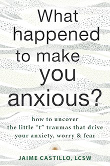 What Happened to Make You Anxious?: How to Uncover the Little “t” Traumas that Drive Your Anxiety, Worry, and Fear