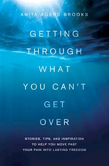 Getting Through What You Can't Get Over: Stories, Tips, and Inspiration to Help You Move Past Your Pain into Lasting Freedom