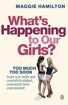What's Happening to Our Girls?: Too Much Too Soon. How Our Kids Are Overstimulated, Oversold and Oversexed